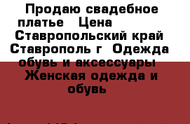 Продаю свадебное платье › Цена ­ 15 000 - Ставропольский край, Ставрополь г. Одежда, обувь и аксессуары » Женская одежда и обувь   